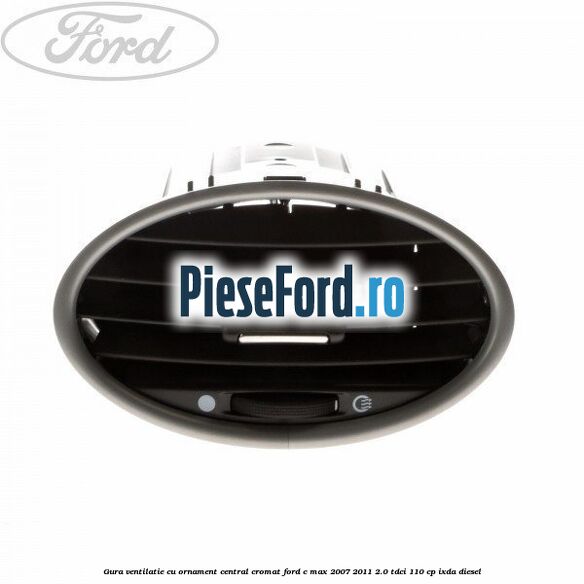 Gura ventilatie, cu ornament central cromat Ford C-Max 2007-2011 2.0 TDCi 110 cp IXDA diesel