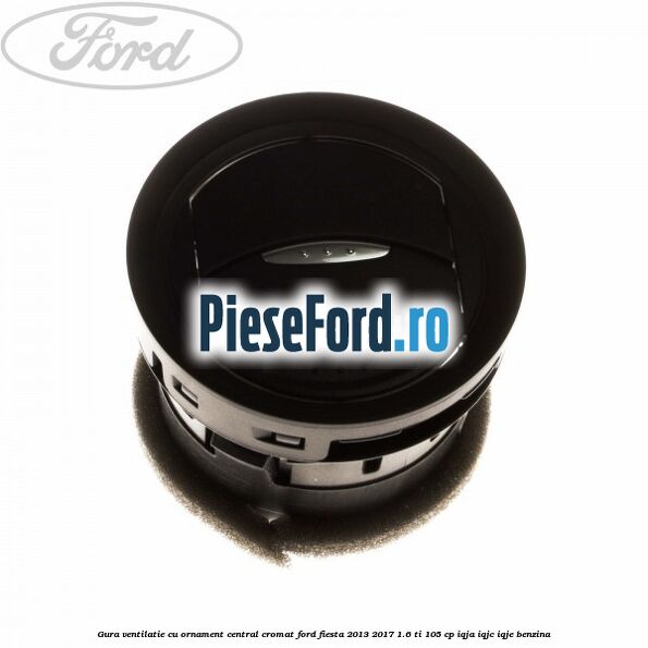 Gura ventilatie, cu ornament central cromat Ford Fiesta 2013-2017 1.6 Ti 105 cp IQJA, IQJC, IQJE benzina