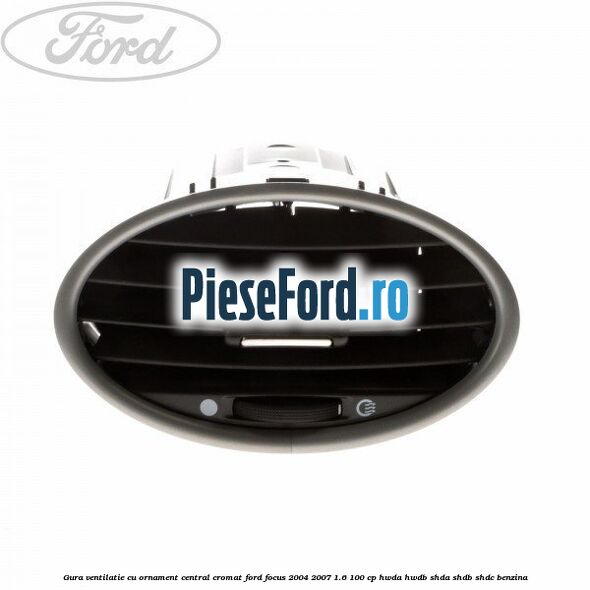Gura ventilatie, cu ornament central cromat Ford Focus 2004-2007 1.6 100 cp HWDA, HWDB, SHDA, SHDB, SHDC benzina