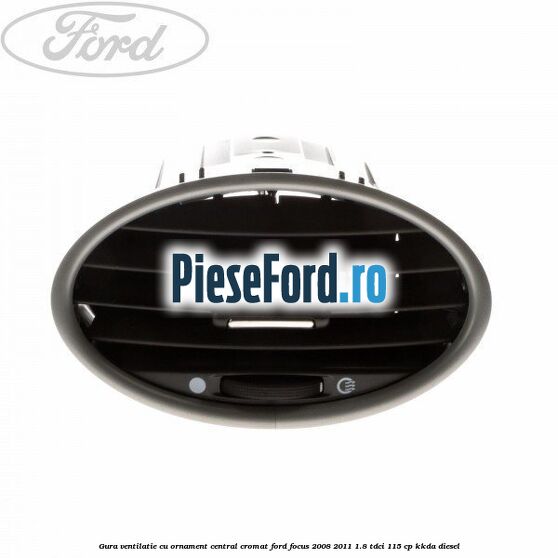 Gura ventilatie, cu ornament central cromat Ford Focus 2008-2011 1.8 TDCi 115 cp Gura ventilatie, cu ornament central cromat Ford Focus 2008-2011 1.8 TDCi 115 cp KKDA diesel