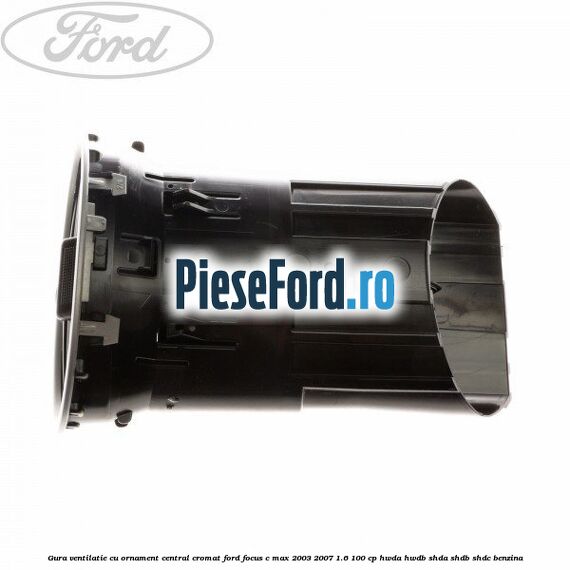Gura ventilatie, cu ornament central cromat Ford Focus C-Max 2003-2007 1.6 100 cp Gura ventilatie, cu ornament central cromat Ford Focus C-Max 2003-2007 1.6 100 cp HWDA, HWDB, SHDA, SHDB, SHDC benzina