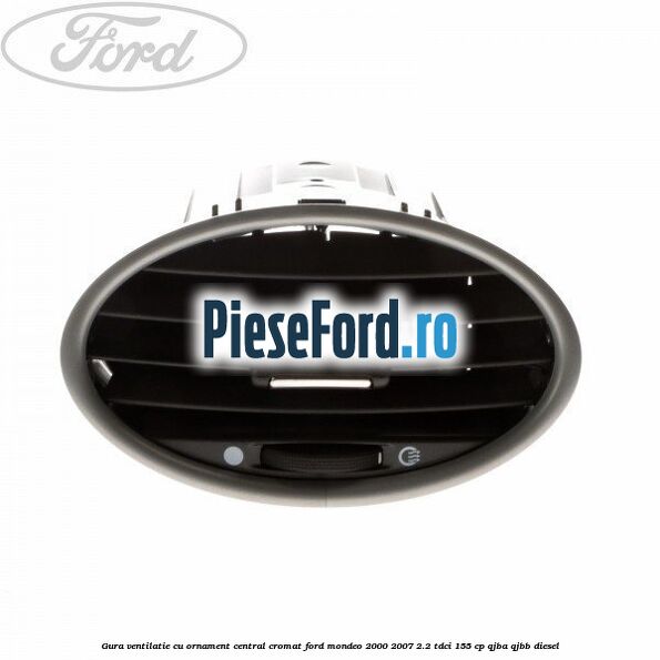 Gura ventilatie, cu ornament central cromat Ford Mondeo 2000-2007 2.2 TDCi 155 cp QJBA, QJBB diesel