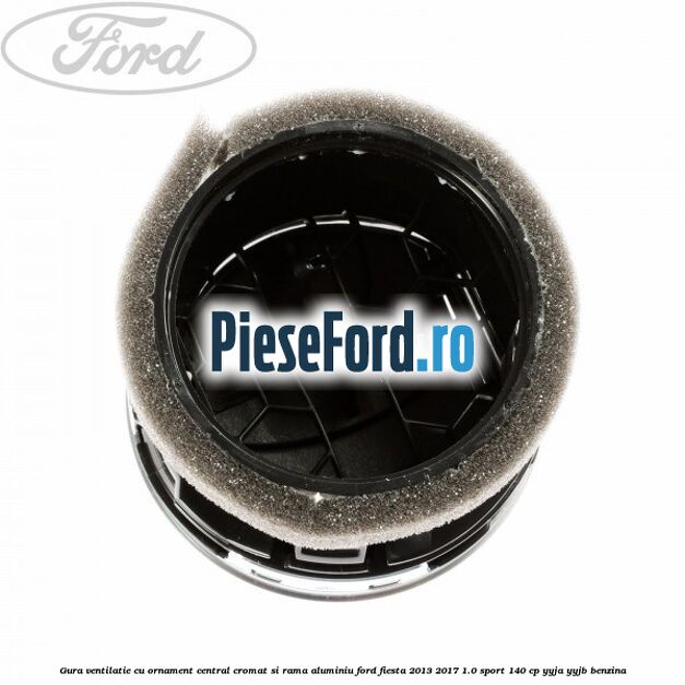 Gura ventilatie, cu ornament central cromat si rama aluminiu Ford Fiesta 2013-2017 1.0 Sport 140 cp Gura ventilatie, cu ornament central cromat si rama aluminiu Ford Fiesta 2013-2017 1.0 Sport 140 cp YYJA, YYJB benzina