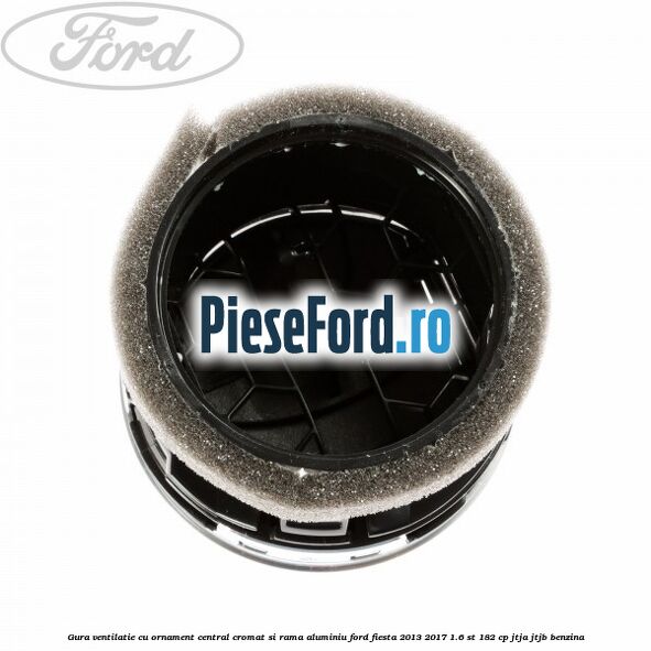 Gura ventilatie, cu ornament central cromat si rama aluminiu Ford Fiesta 2013-2017 1.6 ST 182 cp JTJA, JTJB benzina