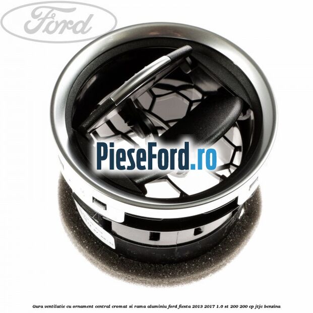 Gura ventilatie, cu ornament central cromat si rama aluminiu Ford Fiesta 2013-2017 1.6 ST 200 200 cp JTJC benzina