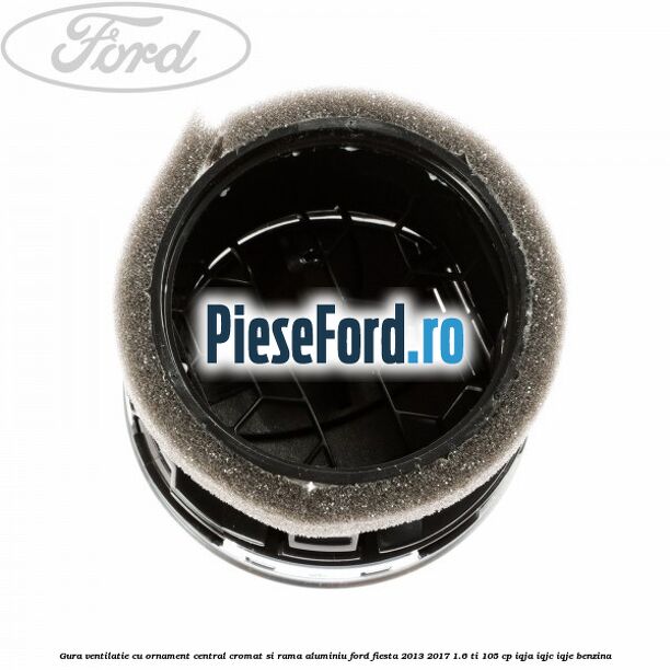 Gura ventilatie, cu ornament central cromat si rama aluminiu Ford Fiesta 2013-2017 1.6 Ti 105 cp Gura ventilatie, cu ornament central cromat si rama aluminiu Ford Fiesta 2013-2017 1.6 Ti 105 cp IQJA, IQJC, IQJE benzina
