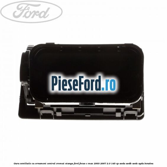Gura ventilatie, cu ornament central cromat stanga Ford Focus C-Max 2003-2007 2.0 145 cp Gura ventilatie, cu ornament central cromat stanga Ford Focus C-Max 2003-2007 2.0 145 cp AODA, AODB, AODE, SYDA benzina
