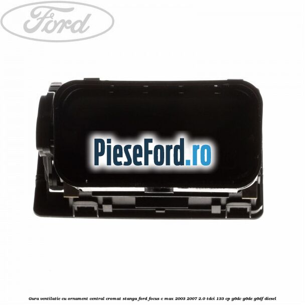Gura ventilatie, cu ornament central cromat stanga Ford Focus C-Max 2003-2007 2.0 TDCi 133 cp G6DC, G6DE, G6DF diesel