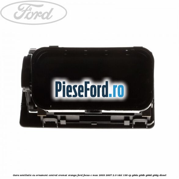 Gura ventilatie, cu ornament central cromat stanga Ford Focus C-Max 2003-2007 2.0 TDCi 136 cp G6DA, G6DB, G6DD, G6DG diesel