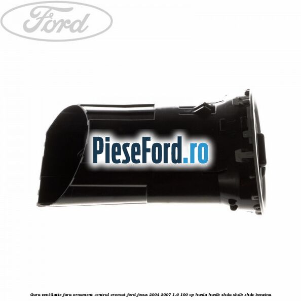 Gura ventilatie, fara ornament central cromat Ford Focus 2004-2007 1.6 100 cp HWDA, HWDB, SHDA, SHDB, SHDC benzina