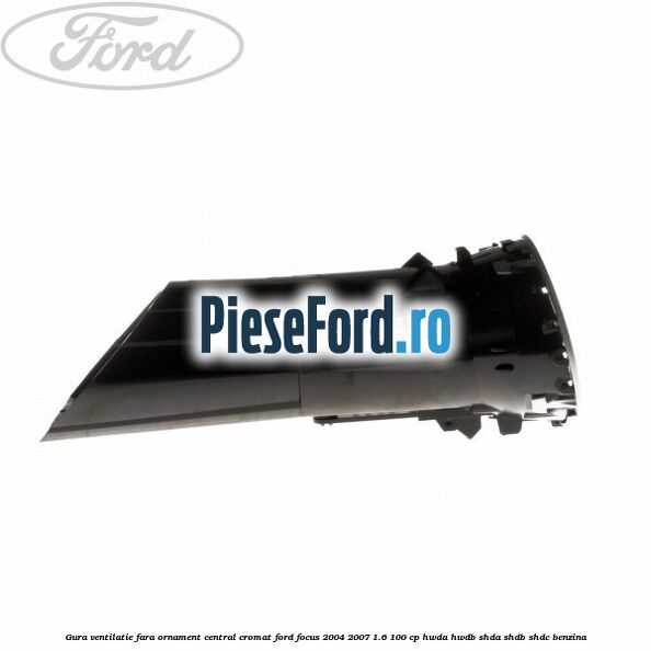 Gura ventilatie, fara ornament central cromat Ford Focus 2004-2007 1.6 100 cp HWDA, HWDB, SHDA, SHDB, SHDC benzina