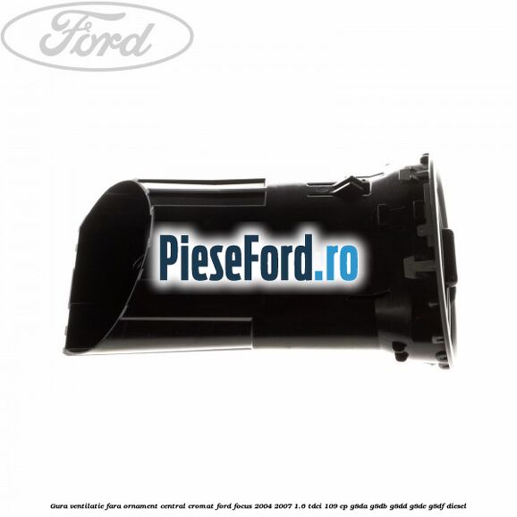 Gura ventilatie, fara ornament central cromat Ford Focus 2004-2007 1.6 TDCi 109 cp Gura ventilatie, fara ornament central cromat Ford Focus 2004-2007 1.6 TDCi 109 cp G8DA, G8DB, G8DD, G8DE, G8DF diesel
