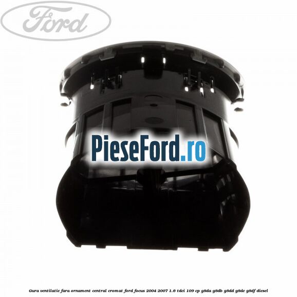 Gura ventilatie, fara ornament central cromat Ford Focus 2004-2007 1.6 TDCi 109 cp Gura ventilatie, fara ornament central cromat Ford Focus 2004-2007 1.6 TDCi 109 cp G8DA, G8DB, G8DD, G8DE, G8DF diesel