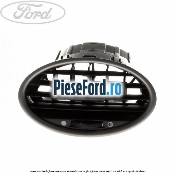 Gura ventilatie, fara ornament central cromat Ford Focus 2004-2007 1.8 TDCi 115 cp KKDA diesel