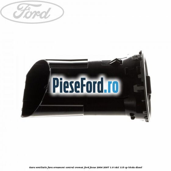 Gura ventilatie, fara ornament central cromat Ford Focus 2004-2007 1.8 TDCi 115 cp Gura ventilatie, fara ornament central cromat Ford Focus 2004-2007 1.8 TDCi 115 cp KKDA diesel