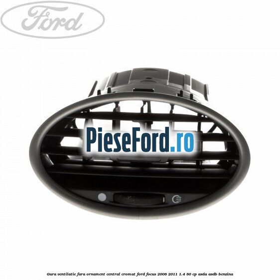Gura ventilatie, fara ornament central cromat Ford Focus 2008-2011 1.4 80 cp ASDA, ASDB benzina