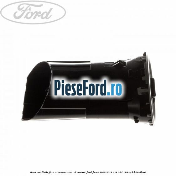 Gura ventilatie, fara ornament central cromat Ford Focus 2008-2011 1.8 TDCi 115 cp Gura ventilatie, fara ornament central cromat Ford Focus 2008-2011 1.8 TDCi 115 cp KKDA diesel