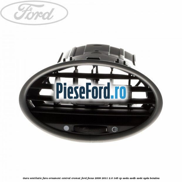Gura ventilatie, fara ornament central cromat Ford Focus 2008-2011 2.0 145 cp AODA, AODB, AODE, SYDA benzina