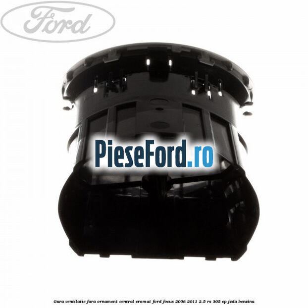 Gura ventilatie, fara ornament central cromat Ford Focus 2008-2011 2.5 RS 305 cp JZDA benzina
