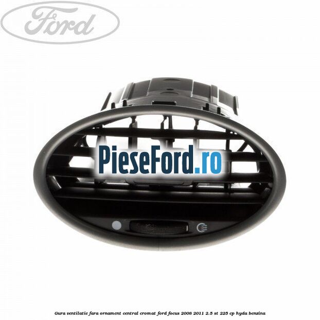 Gura ventilatie, fara ornament central cromat Ford Focus 2008-2011 2.5 ST 225 cp HYDA benzina