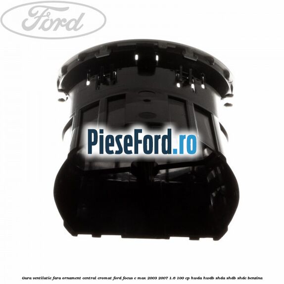 Gura ventilatie, fara ornament central cromat Ford Focus C-Max 2003-2007 1.6 100 cp Gura ventilatie, fara ornament central cromat Ford Focus C-Max 2003-2007 1.6 100 cp HWDA, HWDB, SHDA, SHDB, SHDC benzina
