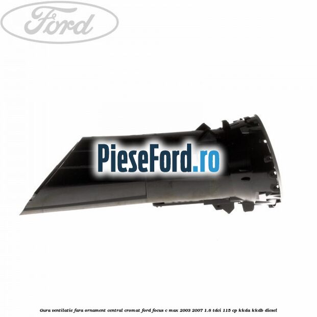 Gura ventilatie, fara ornament central cromat Ford Focus C-Max 2003-2007 1.8 TDCi 115 cp KKDA, KKDB diesel