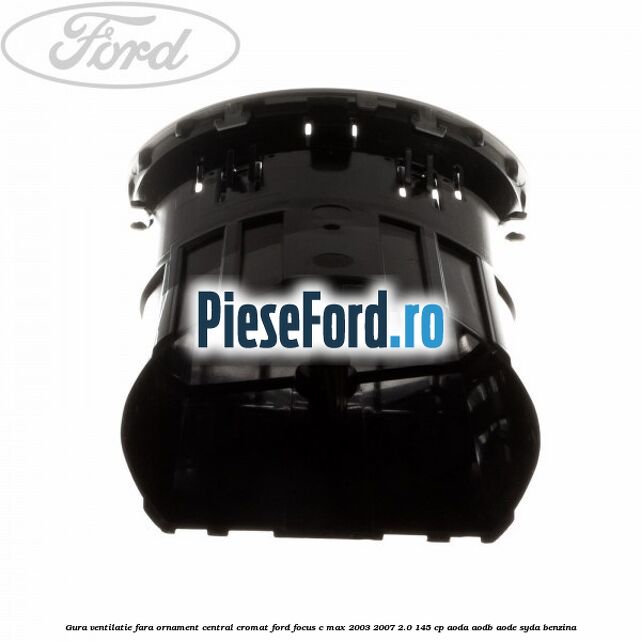 Gura ventilatie, fara ornament central cromat Ford Focus C-Max 2003-2007 2.0 145 cp AODA, AODB, AODE, SYDA benzina