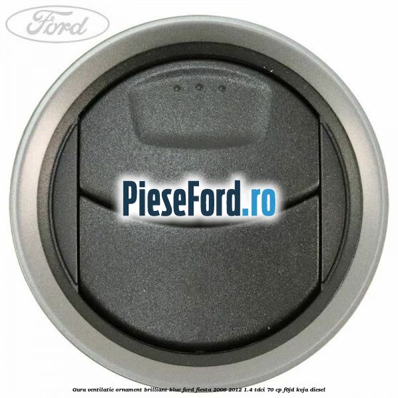 Gura ventilatie ornament brilliant blue Ford Fiesta 2008-2012 1.4 TDCi 70 cp Gura ventilatie ornament brilliant blue Ford Fiesta 2008-2012 1.4 TDCi 70 cp F6JD, KVJA diesel