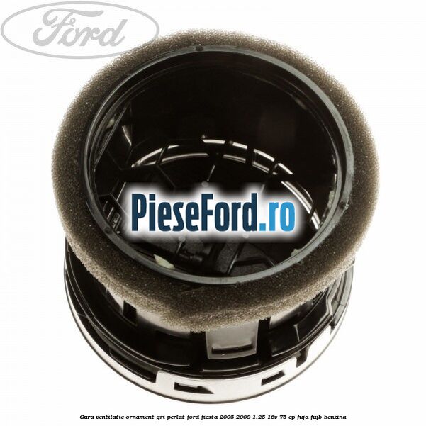 Gura ventilatie ornament gri perlat Ford Fiesta 2005-2008 1.25 16V 75 cp FUJA, FUJB benzina