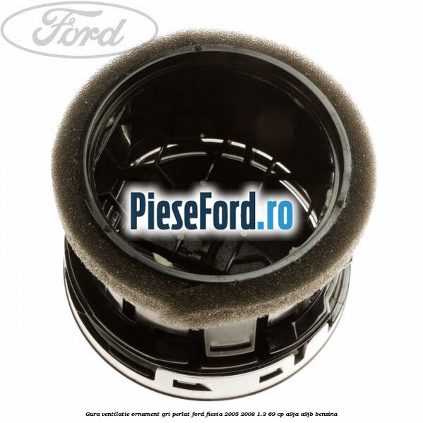 Gura ventilatie ornament gri perlat Ford Fiesta 2005-2008 1.3 69 cp A9JA, A9JB benzina