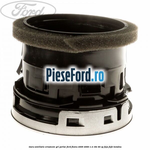 Gura ventilatie ornament gri perlat Ford Fiesta 2005-2008 1.4 16V 80 cp Gura ventilatie ornament gri perlat Ford Fiesta 2005-2008 1.4 16V 80 cp FXJA, FXJB benzina