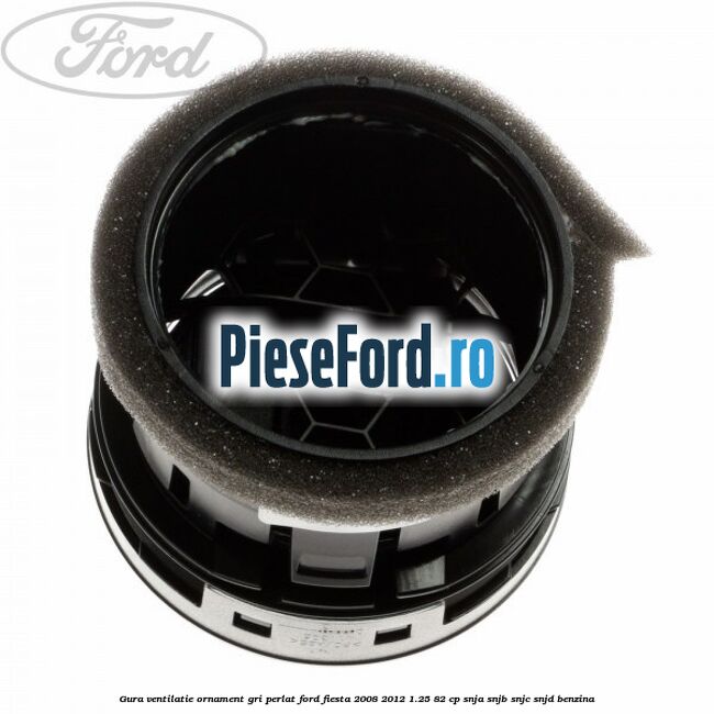 Gura ventilatie ornament gri perlat Ford Fiesta 2008-2012 1.25 82 cp SNJA, SNJB, SNJC, SNJD benzina