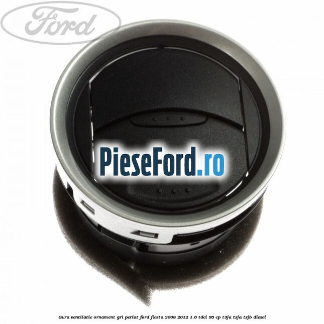 Gura ventilatie ornament gri perlat Ford Fiesta 2008-2012 1.6 TDCi 95 cp T3JA, TZJA, TZJB diesel