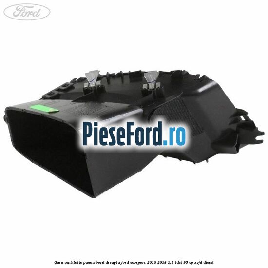 Gura ventilatie panou bord dreapta Ford EcoSport 2013-2018 1.5 TDCi 95 cp XVJD diesel