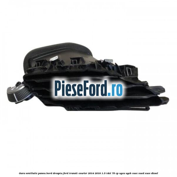 Gura ventilatie panou bord dreapta Ford Transit Courier 2014-2018 1.5 TDCi 75 cp Gura ventilatie panou bord dreapta Ford Transit Courier 2014-2018 1.5 TDCi 75 cp UGCA, UGCB, XUCC, XUCD, XUCE diesel