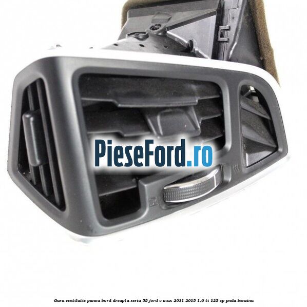 Gura ventilatie panou bord dreapta seria 55 Ford C-Max 2011-2015 1.6 Ti 125 cp PNDA benzina