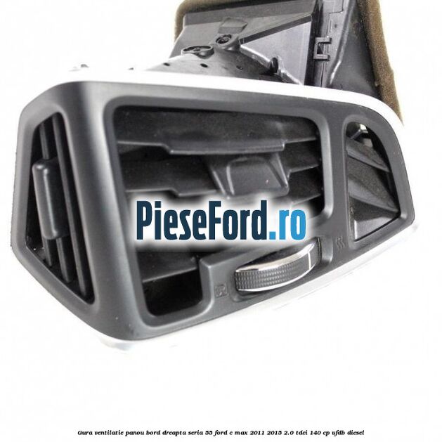 Gura ventilatie panou bord dreapta seria 55 Ford C-Max 2011-2015 2.0 TDCi 140 cp UFDB diesel