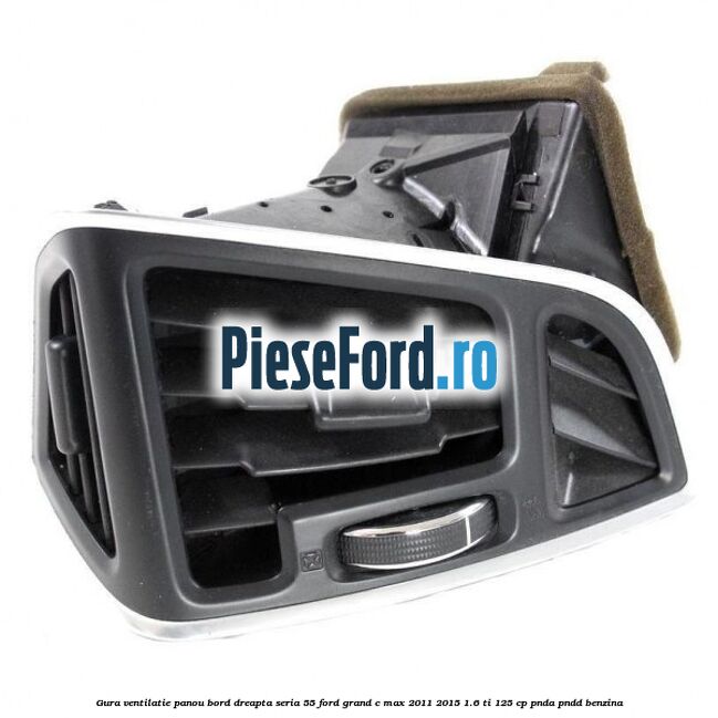 Gura ventilatie panou bord dreapta seria 55 Ford Grand C-Max 2011-2015 1.6 Ti 125 cp PNDA, PNDD benzina