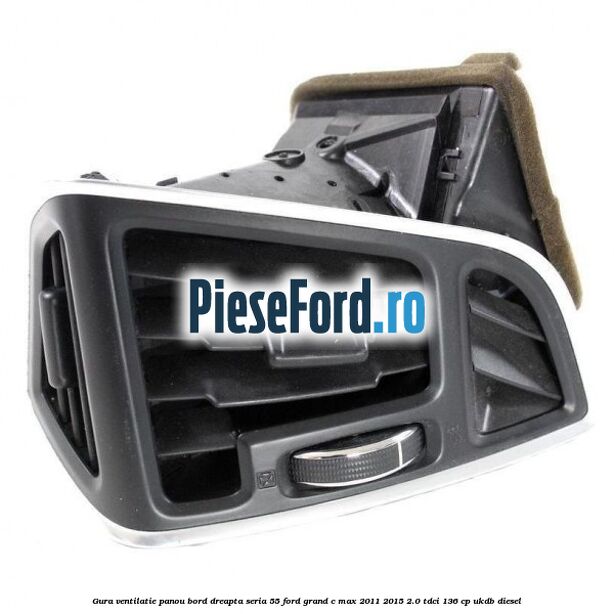 Gura ventilatie panou bord dreapta seria 55 Ford Grand C-Max 2011-2015 2.0 TDCi 136 cp Gura ventilatie panou bord dreapta seria 55 Ford Grand C-Max 2011-2015 2.0 TDCi 136 cp UKDB diesel
