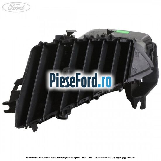 Gura ventilatie panou bord stanga Ford EcoSport 2013-2018 1.0 EcoBoost 140 cp YYJD, YYJF benzina