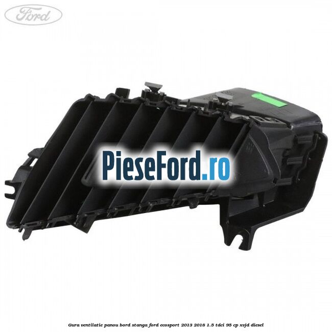 Gura ventilatie panou bord stanga Ford EcoSport 2013-2018 1.5 TDCi 95 cp XVJD diesel