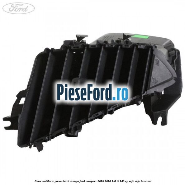 Gura ventilatie panou bord stanga Ford EcoSport 2013-2018 1.5 Ti 140 cp UEJB, UEJE benzina