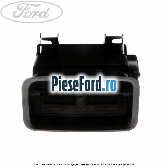 Gura ventilatie panou bord stanga Ford Transit 2006-2014 2.4 TDCi 140 cp Gura ventilatie panou bord stanga Ford Transit 2006-2014 2.4 TDCi 140 cp H9FB diesel