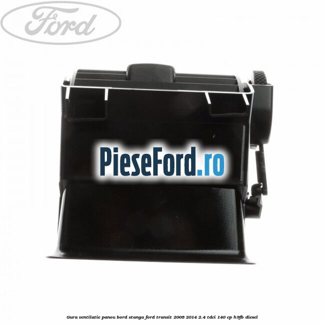Gura ventilatie panou bord stanga Ford Transit 2006-2014 2.4 TDCi 140 cp Gura ventilatie panou bord stanga Ford Transit 2006-2014 2.4 TDCi 140 cp H9FB diesel