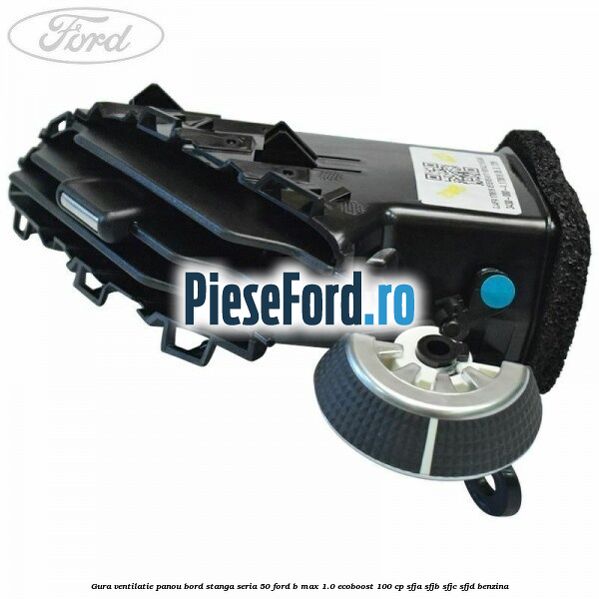 Gura ventilatie panou bord stanga seria 50 Ford B-Max 1.0 EcoBoost 100 cp SFJA, SFJB, SFJC, SFJD benzina