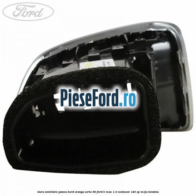 Gura ventilatie panou bord stanga seria 50 Ford B-Max 1.0 EcoBoost 120 cp Gura ventilatie panou bord stanga seria 50 Ford B-Max 1.0 EcoBoost 120 cp M1JA benzina