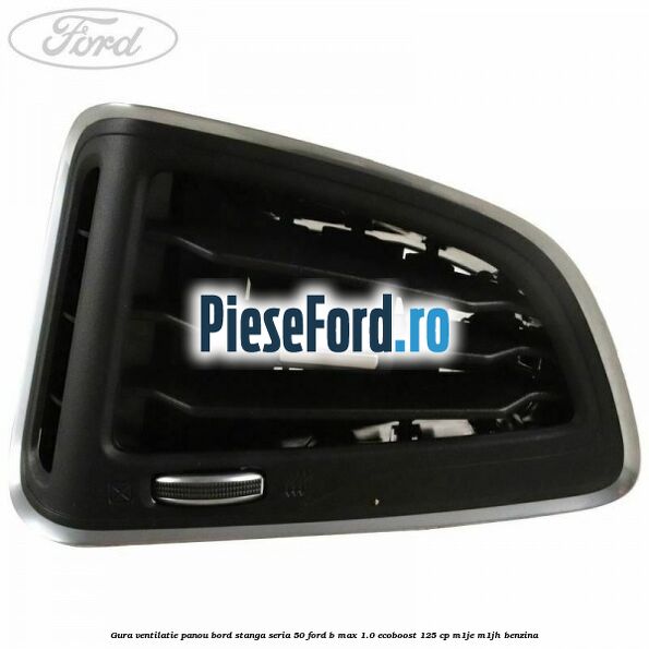 Gura ventilatie panou bord stanga seria 50 Ford B-Max 1.0 EcoBoost 125 cp M1JE, M1JH benzina