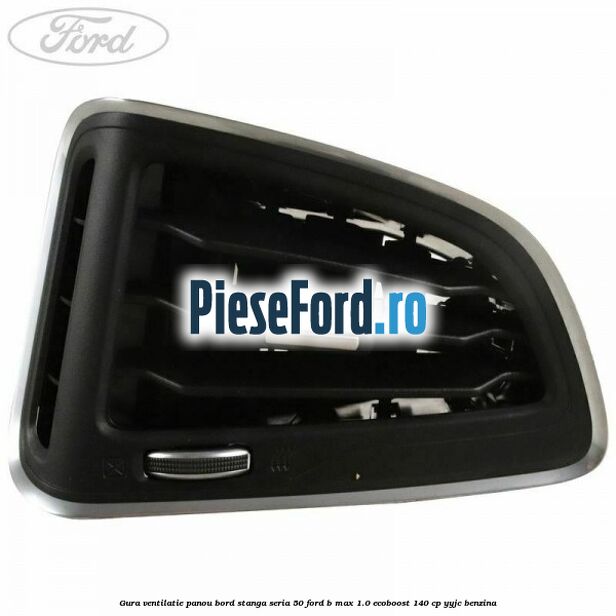 Gura ventilatie panou bord stanga seria 50 Ford B-Max 1.0 EcoBoost 140 cp YYJC benzina