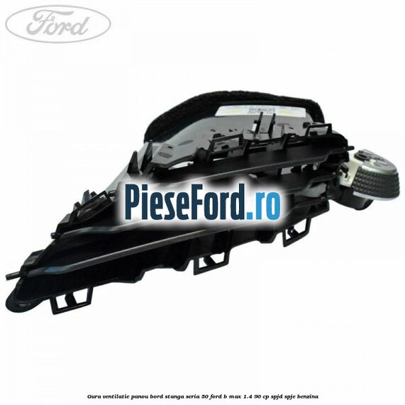 Gura ventilatie panou bord stanga seria 50 Ford B-Max 1.4 90 cp SPJD, SPJE benzina