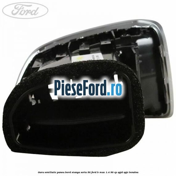 Gura ventilatie panou bord stanga seria 50 Ford B-Max 1.4 90 cp SPJD, SPJE benzina